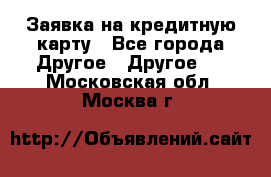 Заявка на кредитную карту - Все города Другое » Другое   . Московская обл.,Москва г.